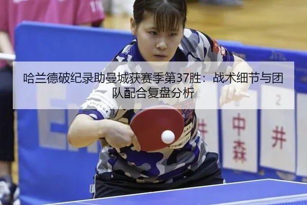 哈兰德破纪录助曼城获赛季第37胜：战术细节与团队配合复盘分析